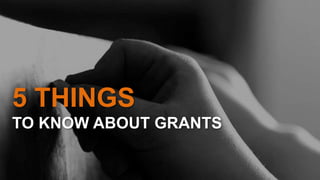 5 THINGS
TO KNOW ABOUT GRANTS
 