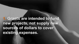 1. Grants are intended to fund
new projects, not supply new
sources of dollars to cover
existing expenses.
 
