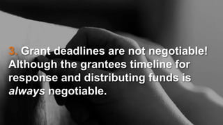 3. Grant deadlines are not negotiable!
Although the grantees timeline for
response and distributing funds is
always negotiable.
 
