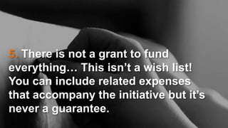 5. There is not a grant to fund
everything… This isn’t a wish list!
You can include related expenses
that accompany the initiative but it’s
never a guarantee.
 