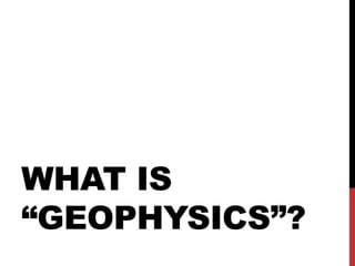 WHAT IS
“GEOPHYSICS”?
 