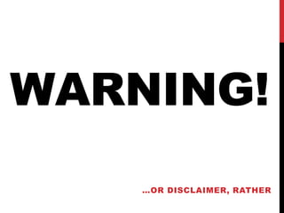 WARNING!
…OR DISCLAIMER, RATHER
 