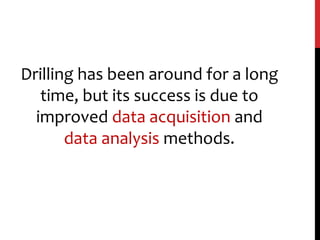 Drilling has been around for a long
time, but its success is due to
improved data acquisition and
data analysis methods.
 