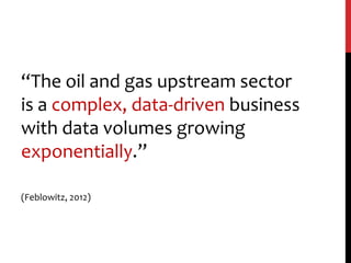 “The oil and gas upstream sector
is a complex, data-driven business
with data volumes growing
exponentially.”
(Feblowitz, 2012)
 