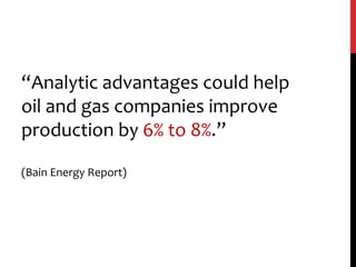 “Analytic advantages could help
oil and gas companies improve
production by 6% to 8%.”
(Bain Energy Report)
 