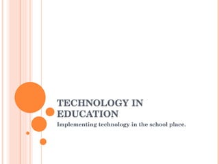 TECHNOLOGY IN EDUCATION Implementing technology in the school place. 