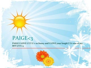 PAIGE<3
PAIGE I LOVE U!!!!! U r so funny and I LOVE your laugh!!! Ur one of my
BFF’s!!!!!!<3
 