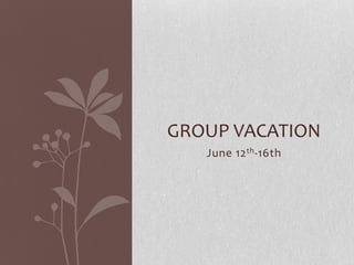 GROUP VACATION
June 12 th -16th

 