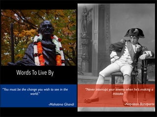 “You must be the change you wish to see in the
world.”
“Never interrupt your enemy when he’s making a
mistake.”
-Mahatma Ghandi -Napoleon Bonaparte
Words To Live By
 