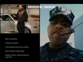 DOSSIER: SKILLS
MOS, C+ Certifications
Culinary Arts Certification
4 years of apprenticeship as event coordinator
Associate’s Degree in Graphic Design
Bachelor’s of Science - Entertainment Business
(Sept. 2014)
 