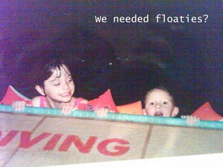 We needed floaties? 