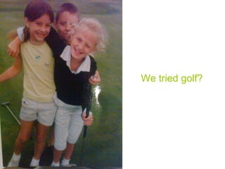 We tried golf? 