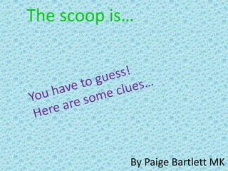 The scoop is…




            By Paige Bartlett MK
 