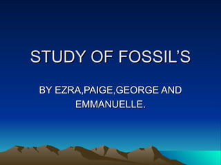 STUDY OF FOSSIL’S
BY EZRA,PAIGE,GEORGE AND
      EMMANUELLE.
 