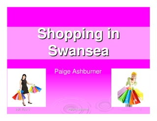 25/11/201025/11/2010 Paige AshburnerPaige Ashburner 11
Paige Ashburner
Shopping inShopping in
SwanseaSwansea
 