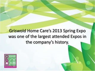 Griswold Home Care’s 2013 Spring Expo
was one of the largest attended Expos in
the company’s history.
 