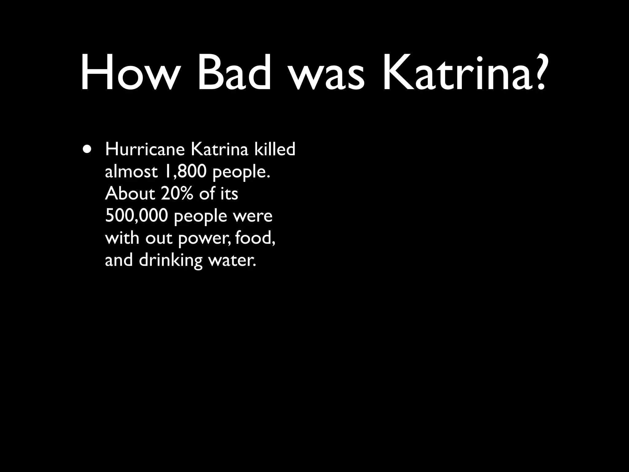 How Bad was Katrina?
•   Hurricane Katrina killed
    almost 1,800 people.
    About 20% of its
    500,000 people were
    with out power, food,
    and drinking water.
 