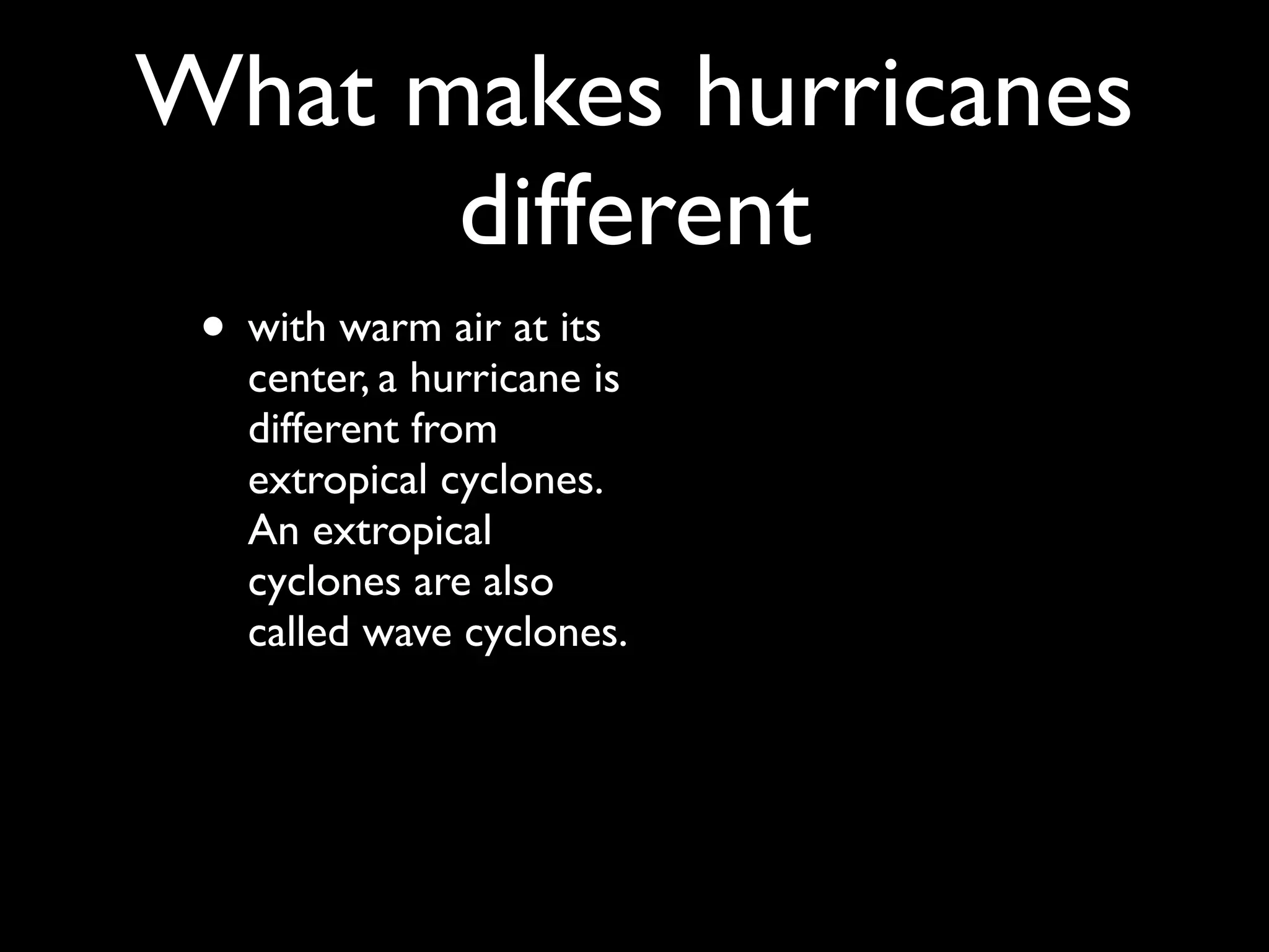 What makes hurricanes
      different
 • with warm air at its
   center, a hurricane is
   different from
   extropical cyclones.
   An extropical
   cyclones are also
   called wave cyclones.
 