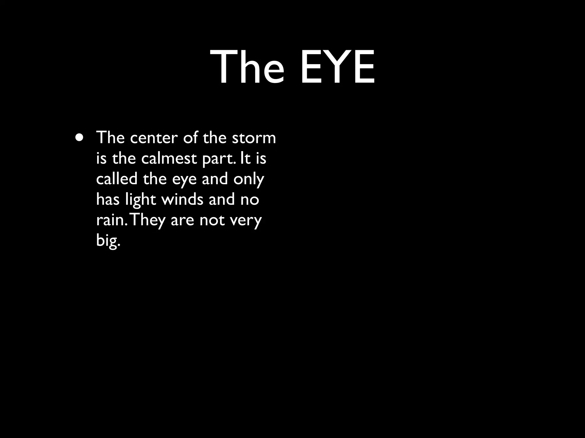 The EYE
•   The center of the storm
    is the calmest part. It is
    called the eye and only
    has light winds and no
    rain. They are not very
    big.
 