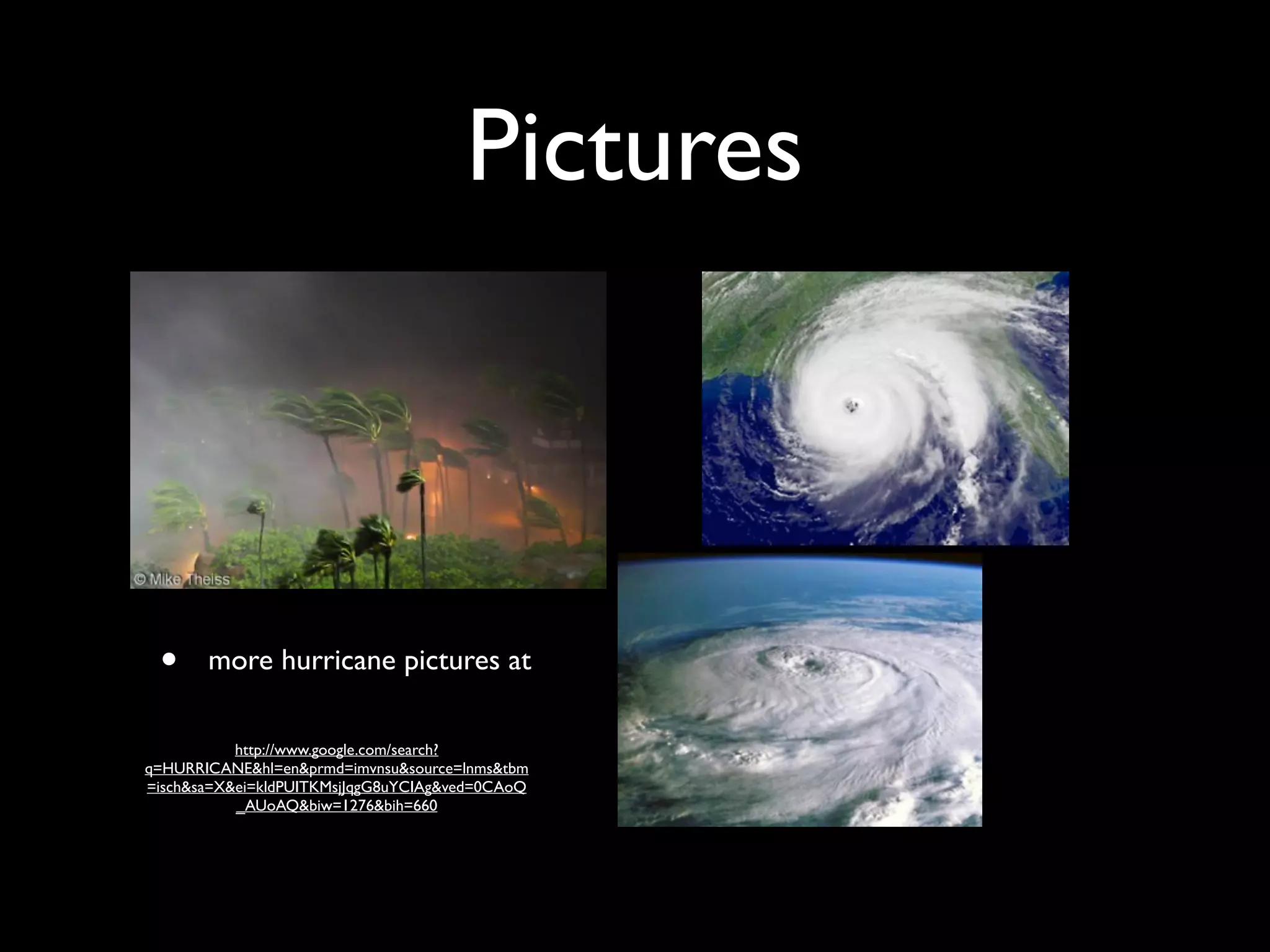 Pictures



 •     more hurricane pictures at

           http://www.google.com/search?
q=HURRICANE&hl=en&prmd=imvnsu&source=lnms&tbm
=isch&sa=X&ei=kldPUITKMsjJqgG8uYCIAg&ved=0CAoQ
           _AUoAQ&biw=1276&bih=660
 