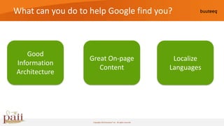 What can you do to help Google find you?



   Good
                   Great On-page                                        Localize
Information
                      Content                                          Languages
Architecture




                    Copyright 2010 buuteeq™ inc. All rights reserved
 