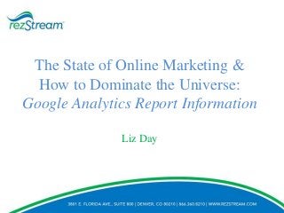 The State of Online Marketing &
How to Dominate the Universe:
Google Analytics Report Information
Liz Day

 