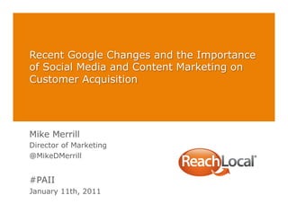 Recent Google Changes and the Importance
of Social Media and Content Marketing on
Customer Acquisition




Mike Merrill
Director of Marketing
@MikeDMerrill


#PAII
January 11th, 2011
 