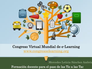 Congreso Virtual Mundial de e-Learning 
www.congresoelearning.org 
Mercedes Leticia Sánchez Ambriz 
Formación docente para el paso de las Tic a las Tac 
 