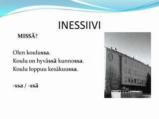 INESSIIVI
MISSÄ?
Olen koulussa.
Koulu on hyvässä kunnossa.
Koulu loppuu kesäkuussa.
-ssa / -ssä
 