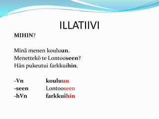 ILLATIIVI
MIHIN?
Minä menen kouluun.
Menettekö te Lontooseen?
Hän pukeutui farkkuihin.
-Vn kouluun
-seen Lontooseen
-hVn farkkuihin
 