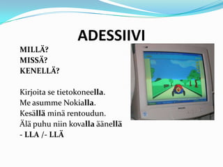 ADESSIIVI
MILLÄ?
MISSÄ?
KENELLÄ?
Kirjoita se tietokoneella.
Me asumme Nokialla.
Kesällä minä rentoudun.
Älä puhu niin kovalla äänellä
- LLA /- LLÄ
 