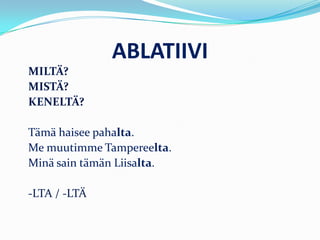 ABLATIIVI
MILTÄ?
MISTÄ?
KENELTÄ?
Tämä haisee pahalta.
Me muutimme Tampereelta.
Minä sain tämän Liisalta.
-LTA / -LTÄ
 