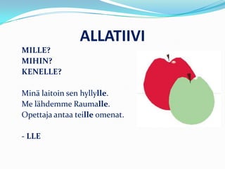 ALLATIIVI
MILLE?
MIHIN?
KENELLE?
Minä laitoin sen hyllylle.
Me lähdemme Raumalle.
Opettaja antaa teille omenat.
- LLE
 