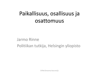 Paikallisuus, osallisuus ja
        osattomuus


Jarmo Rinne
Politiikan tutkija, Helsingin yliopisto




              SITRA Elinvoima-foorumi/jr
 