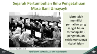 Islam telah
memiliki
perhatian yang
sangat besar
terhadap ilmu
pengetahuan
sejak munculnya
risalah Islam
Sumber: Republika.co.id
Sejarah Pertumbuhan Ilmu Pengetahuan
Masa Bani Umayayh
 
