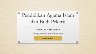 Pendidikan Agama Islam
dan Budi Pekerti
MENATAP MASA DEPAN
Dengan Optimis , Ikhtiar & Tawakal
Kelas VIII Bab 2
 