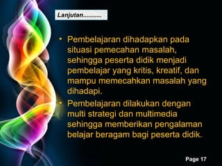 Pembelajaran dihadapkan pada situasi pemecahan masalah, sehingga peserta didik menjadi pembelajar yang kritis, kreatif, dan mampu memecahkan masalah yang dihadapi. Pembelajaran dilakukan dengan multi strategi dan multimedia sehingga memberikan pengalaman belajar beragam bagi peserta didik. Lanjutan........... 
