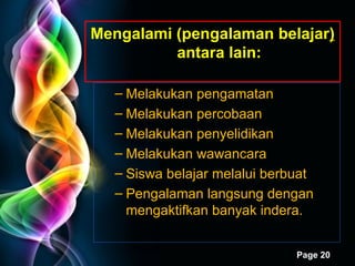 Mengalami (pengalaman belajar )  antara lain: Melakukan pengamatan Melakukan percobaan Melakukan penyelidikan Melakukan wawancara Siswa belajar melalui berbuat Pengalaman langsung  dengan  mengaktifkan banyak indera. 