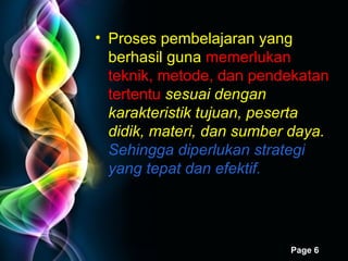 Proses pembelajaran yang berhasil guna  memerlukan   teknik, metode, dan pendekatan tertentu   sesuai dengan karakteristik tujuan, peserta didik, materi, dan sumber daya.  Sehingga diperlukan strategi yang tepat dan efektif.  