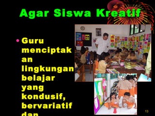 1313
Agar Siswa KreatifAgar Siswa Kreatif
• GuruGuru
menciptakmenciptak
anan
lingkunganlingkungan
belajarbelajar
yangyang
kondusif,kondusif,
bervariatifbervariatif
 