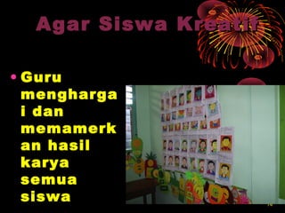 1414
Agar Siswa KreatifAgar Siswa Kreatif
• GuruGuru
menghargamengharga
i dani dan
memamerkmemamerk
an hasilan hasil
karyakarya
semuasemua
siswasiswa
 