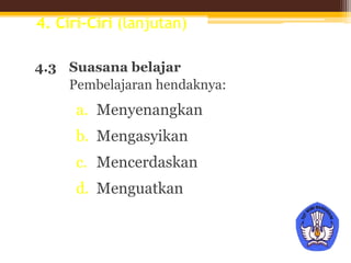 4. Ciri-Ciri (lanjutan)
4.3 Suasana belajar
Pembelajaran hendaknya:
a. Menyenangkan
b. Mengasyikan
c. Mencerdaskan
d. Menguatkan
 