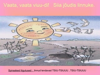 Vaata, vaata viuu-di!  Siia jõudis linnuke. Spiraalsed liigutused :  linnud lendavad TSIU-TSIUUU , TSIU-TSIUUU 