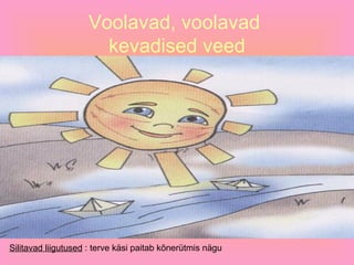 Voolavad, voolavad  kevadised veed Silitavad liigutused  : terve käsi paitab kõnerütmis nägu  