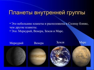 Планеты внутренней группы Это небольшие планеты и расположены к Солнцу ближе,  чем другие планеты. Это: Меркурий, Венера, Земля и Марс. Меркурий Венера Земля Марс 