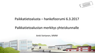 Paikkatietoalusta – hankefoorumi 6.3.2017
Paikkatietoalustan merkitys yhteiskunnalle
Antti Vertanen, MMM
 