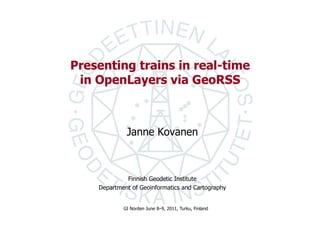 Presenting trains in real-time
 in OpenLayers via GeoRSS



             Janne Kovanen



             Finnish Geodetic Institute
    Department of Geoinformatics and Cartography


            GI Norden June 8–9, 2011, Turku, Finland
 