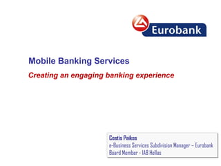 Mobile Banking Services
Creating an engaging banking experience
Costis Paikos
e-Business Services Subdivision Manager – Eurobank
Board Member - IAB Hellas
Costis Paikos
e-Business Services Subdivision Manager – Eurobank
Board Member - IAB Hellas
 
