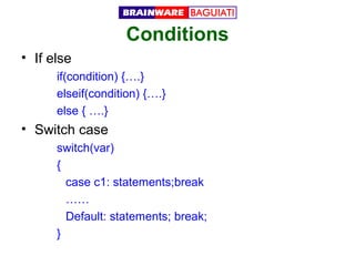 Conditions
• If else
if(condition) {….}
elseif(condition) {….}
else { ….}

• Switch case
switch(var)
{
case c1: statements;break
……
Default: statements; break;
}

 