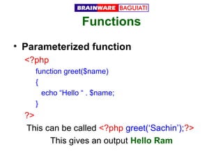 Functions
• Parameterized function
<?php
function greet($name)
{
echo “Hello “ . $name;
}

?>
This can be called <?php greet(‘Sachin’);?>
This gives an output Hello Ram

 
